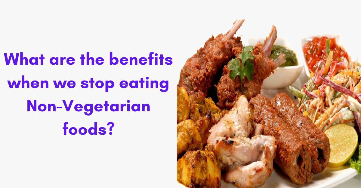 What are the benefits when we stop eating Non-Vegetarian foods?